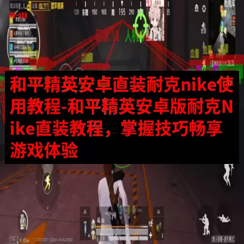 和平精英安卓直装耐克nike使用教程-和平精英安卓版耐克Nike直装教程，掌握技巧畅享游戏体验