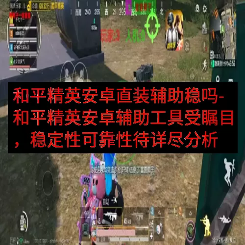 和平精英安卓直装辅助稳吗-和平精英安卓辅助工具受瞩目，稳定性